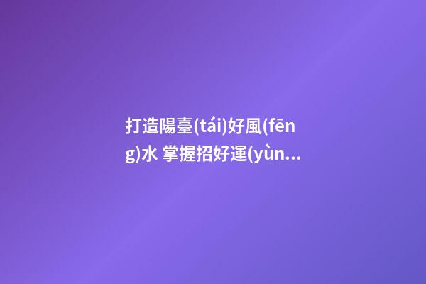 打造陽臺(tái)好風(fēng)水 掌握招好運(yùn)驅(qū)噩運(yùn)的技巧
